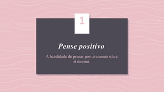 Pense positivo
A habilidade de pensar positivamente sobre
si mesmo.
1
 