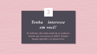 Tenha interesse
em você!
Se enfrente, não tenha medo de se conhecer,
mesmo que isso possa ser difícil. Sempre
busque aprender e se desenvolver.
3
 