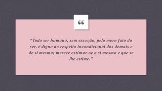 “
“Todo ser humano, sem exceção, pelo mero fato do
ser, é digno do respeito incondicional dos demais e
de si mesmo; merece estimar-se a si mesmo e que se
lhe estime.”
 