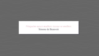 Ninguém nasce mulher: torna-se mulher.
Simone de Beauvoir
 
