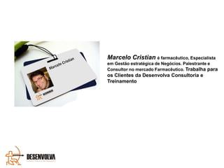 Marcelo Cristian é farmacêutico, Especialista
em Gestão estratégica de Negócios. Palestrante e
Consultor no mercado Farmacêutico. Trabalha para
os Clientes da Desenvolva Consultoria e
Treinamento
 