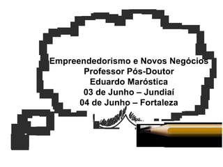 Empreendedorismo e Novos Negócios
Professor Pós-Doutor
Eduardo Maróstica
03 de Junho – Jundiaí
04 de Junho – Fortaleza
 