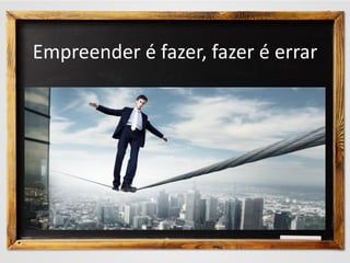 Empreender é fazer, fazer é errar
 