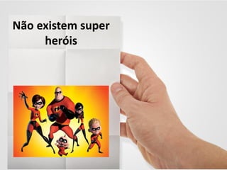 Não existem super
heróis
 