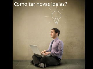 Como ter
Como ter novas ideias?
 