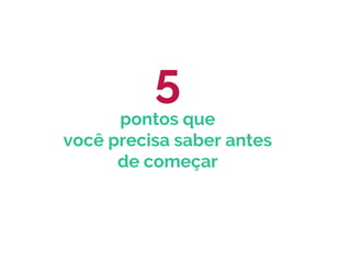 5
pontos que
você precisa saber antes
de começar
 