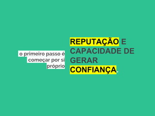 REPUTAÇÃO E
CAPACIDADE DE
GERAR
CONFIANÇA.
o primeiro passo é
começar por si
próprio
 