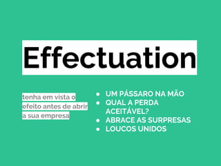 ● UM PÁSSARO NA MÃO
● QUAL A PERDA
ACEITÁVEL?
● ABRACE AS SURPRESAS
● LOUCOS UNIDOS
Effectuation
tenha em vista o
efeito antes de abrir
a sua empresa
 