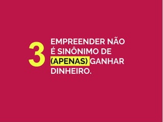 EMPREENDER NÃO
É SINÔNIMO DE
(APENAS) GANHAR
DINHEIRO.
3
 
