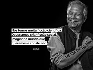 Nós temos muita ficção científica.
Deveríamos criar ficção social.
Imaginar o mundo que
queremos e construí-lo.
Yunus
 