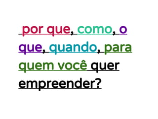 por que, como, o
que, quando, para
quem você quer
empreender?
 