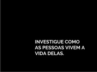 INVESTIGUE COMO
AS PESSOAS VIVEM A
VIDA DELAS.
 