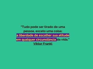 “Tudo pode ser tirado de uma
pessoa, exceto uma coisa:
a liberdade de escolher sua atitude
em qualquer circunstância da vida.”
Viktor Frankl
 