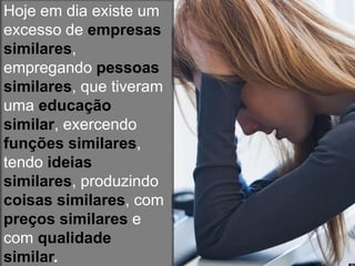 Hoje em dia existe um
excesso de empresas
similares,
empregando pessoas
similares, que tiveram
uma educação
similar, exercendo
funções similares,
tendo ideias
similares, produzindo
coisas similares, com
preços similares e
com qualidade
similar.
 
