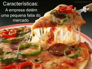 Características:
A empresa detém
uma pequena fatia do
mercado
 