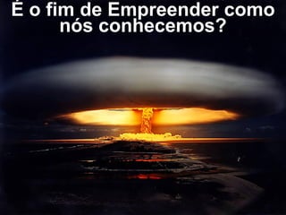 É o fim de Empreender como
nós conhecemos?
 