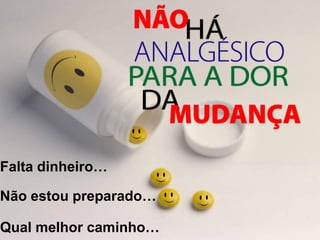 Falta dinheiro…
Não estou preparado…
Qual melhor caminho…
 