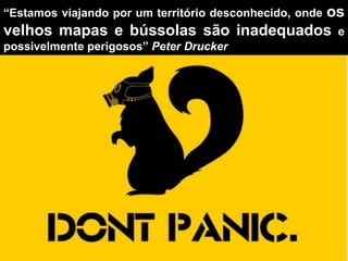 “Estamos viajando por um território desconhecido, onde os
velhos mapas e bússolas são inadequados e
possivelmente perigosos” Peter Drucker
 