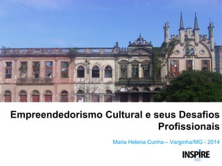 Empreendedorismo Cultural e seus Desafios
Profissionais
Maria Helena Cunha – Varginha/MG - 2014
 