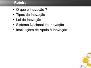 Roteiro
•    O que é Inovação ?
•    Tipos de Inovação
•    Lei de Inovação
•    Sistema Nacional de Inovação
•    Instituições de Apoio à Inovação
 