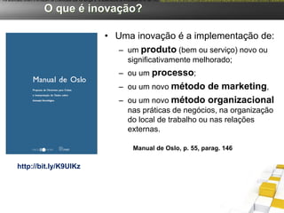 Foi anunciado ontem o Armazém da Criatividade que vai abrigar a 1a aceleradora de Empresas do N, NE, CO. http://jconline.ne10.uol.com.br/canal/economia/pernambuco/noticia/2012/05/21/acelerado


                           O que é inovação?

                                                                    • Uma inovação é a implementação de:
                                                                       – um produto (bem ou serviço) novo ou
                                                                                    significativamente melhorado;
                                                                              – ou um processo;
                                                                              – ou um novo método de marketing,
                                                                              – ou um novo método organizacional
                                                                                nas práticas de negócios, na organização
                                                                                do local de trabalho ou nas relações
                                                                                externas.

                                                                                       Manual de Oslo, p. 55, parag. 146

         http://bit.ly/K9UIKz
 