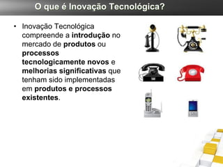 O que é Inovação Tecnológica?

• Inovação Tecnológica
  compreende a introdução no
  mercado de produtos ou
  processos
  tecnologicamente novos e
  melhorias significativas que
  tenham sido implementadas
  em produtos e processos
  existentes.
 