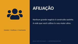 Conexão → Confiança → Crescimento
AFILIAÇÃO
Nenhum grande negócio é construído sozinho.
A rede que você cultiva é o seu maior ativo.
B A S E S M O T I V A C I O N A I S | E M P R E E N D E D O R I S M O
 