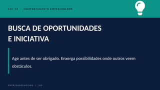 C C E 0 1 · C O M P O R TA M E N T O E M P R E E N D E D O R
BUSCA DE OPORTUNIDADES
E INICIATIVA
Age antes de ser obrigado. Enxerga possibilidades onde outros veem
obstáculos.
E M P R E E N D E D O R I S M O | I D P
 