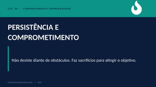 C C E 0 4 · C O M P O R TA M E N T O E M P R E E N D E D O R
PERSISTÊNCIA E
COMPROMETIMENTO
Não desiste diante de obstáculos. Faz sacrifícios para atingir o objetivo.
E M P R E E N D E D O R I S M O | I D P
 