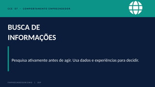 C C E 0 7 · C O M P O R TA M E N T O E M P R E E N D E D O R
BUSCA DE
INFORMAÇÕES
Pesquisa ativamente antes de agir. Usa dados e experiências para decidir.
E M P R E E N D E D O R I S M O | I D P
 