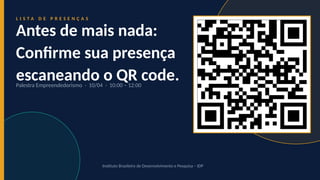 L I S T A D E P R E S E N Ç A S
Antes de mais nada:
Confirme sua presença
escaneando o QR code.
Palestra Empreendedorismo · 10/04 · 10:00 – 12:00
Instituto Brasileiro de Desenvolvimento e Pesquisa – IDP
 