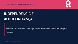 C C E 0 9 · C O M P O R TA M E N T O E M P R E E N D E D O R
INDEPENDÊNCIA E
AUTOCONFIANÇA
Mantém seu ponto de vista. Age com autonomia e confia nas próprias
decisões.
E M P R E E N D E D O R I S M O | I D P
 