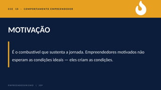 C C E 1 0 · C O M P O R TA M E N T O E M P R E E N D E D O R
MOTIVAÇÃO
É o combustível que sustenta a jornada. Empreendedores motivados não
esperam as condições ideais — eles criam as condições.
E M P R E E N D E D O R I S M O | I D P
 