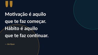 "
Motivação é aquilo
que te faz começar.
Hábito é aquilo
que te faz continuar.
— Jim Ryun
 