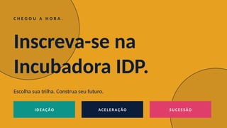 C H E G O U A H O R A .
Inscreva-se na
Incubadora IDP.
Escolha sua trilha. Construa seu futuro.
I DEAÇ ÃO ACE L E R AÇ ÃO SU C ES SÃO
 