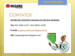 CONTATOS
FALE CONOSCO
ENTRE EM CONTATO CONOSCO OU DÊ SUA OPINIÃO:
Tel.: 021 3405-4127 / 021 98541-4959
E-mail: msgama.profissional@gmail.com
Site: msgamagestao.blogspot.com
 