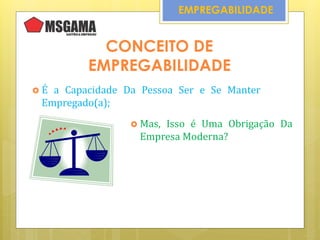 CONCEITO DE
EMPREGABILIDADE
 É a Capacidade Da Pessoa Ser e Se Manter
Empregado(a);
EMPREGABILIDADE
 Mas, Isso é Uma Obrigação Da
Empresa Moderna?
 