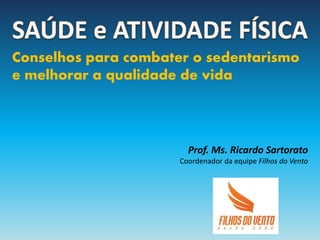 Conselhos para combater o sedentarismo
e melhorar a qualidade de vida

Prof. Ms. Ricardo Sartorato
Coordenador da equipe Filhos do Vento

 