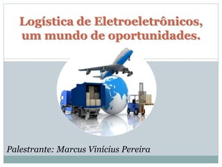 Logística de Eletroeletrônicos, um mundo de oportunidades. 
Palestrante: Marcus Vinícius Pereira  