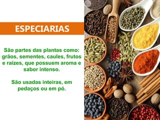 ESPECIARIAS
São partes das plantas como:
grãos, sementes, caules, frutos
e raízes, que possuem aroma e
sabor intenso.
São usadas inteiras, em
pedaços ou em pó.
 