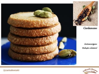 @carinaboniatti
Cardamomo
Anticancerígeno
Redução colesterol
 