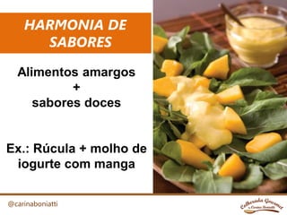 HARMONIA DE
SABORES
@carinaboniatti
Alimentos amargos
+
sabores doces
Ex.: Rúcula + molho de
iogurte com manga
 