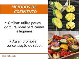 MÉTODOS DE
COZIMENTO
@carinaboniatti
 Grelhar: utiliza pouca
gordura, ideal para carnes
e legumes
 Assar: promove
concentração de sabor.
 