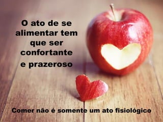 O ato de se
alimentar tem
que ser
confortante
e prazeroso
Comer não é somente um ato fisiológico
 