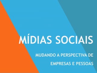 MÍDIAS SOCIAIS
MUDANDO A PERSPECTIVA DE
EMPRESAS E PESSOAS
 