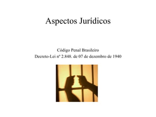 Aspectos Jurídicos Código Penal Brasileiro Decreto-Lei nº 2.848. de 07 de dezembro de 1940 