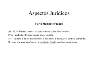 Aspectos Jurídicos Furto Mediante Fraude Art. 155 - Subtrair, para si ou para outrem, coisa alheia móvel:  Pena - reclusão, de um a quatro anos, e multa.  § 4º - A pena é de reclusão de dois a oito anos, e multa, se o crime é cometido:  II - com abuso de confiança, ou  mediante fraude , escalada ou destreza;  