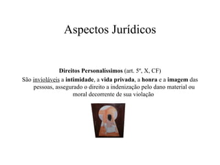Aspectos Jurídicos Direitos Personalíssimos  (art. 5º, X, CF) São  invioláveis  a  intimidade , a  vida privada , a  honra  e a  imagem  das pessoas, assegurado o direito a indenização pelo dano material ou moral decorrente de sua violação  
