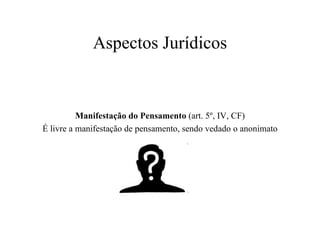 Aspectos Jurídicos Manifestação do Pensamento  (art. 5º, IV, CF) É livre a manifestação de pensamento, sendo vedado o anonimato 