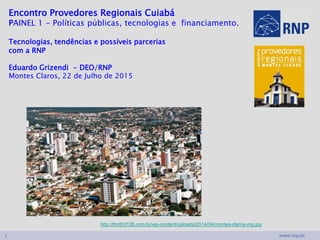 www.rnp.br1
Encontro Provedores Regionais Cuiabá
PAINEL 1 - Políticas públicas, tecnologias e financiamento.
Tecnologias, tendências e possíveis parcerias
com a RNP possíveis parcerias com a RNP
Eduardo Grizendi - DEO/RNP1
Montes Claros, 22 de Julho de 2015
http://thoth3126.com.br/wp-content/uploads/2014/04/montes-claros-mg.jpg
 